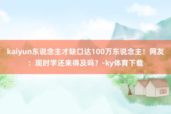 kaiyun东说念主才缺口达100万东说念主！网友：现时学还来得及吗？-ky体育下载