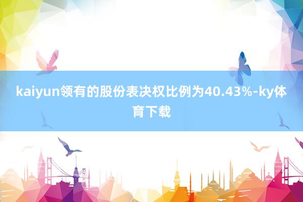 kaiyun领有的股份表决权比例为40.43%-ky体育下载