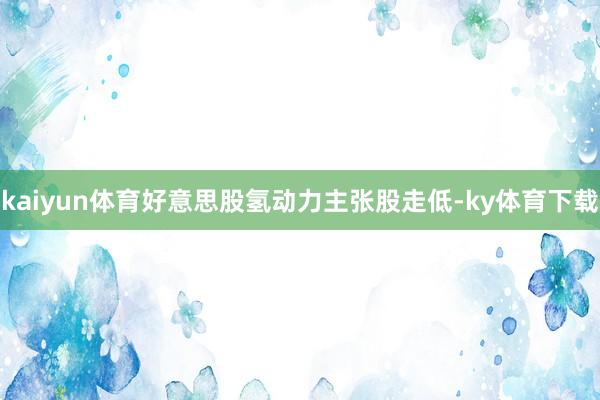 kaiyun体育好意思股氢动力主张股走低-ky体育下载