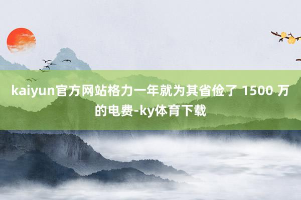 kaiyun官方网站格力一年就为其省俭了 1500 万的电费-ky体育下载