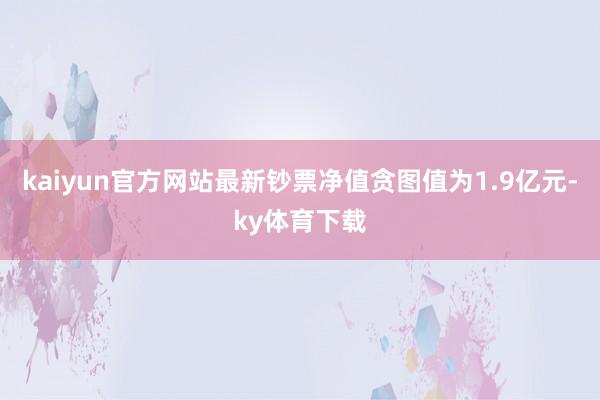 kaiyun官方网站最新钞票净值贪图值为1.9亿元-ky体育下载