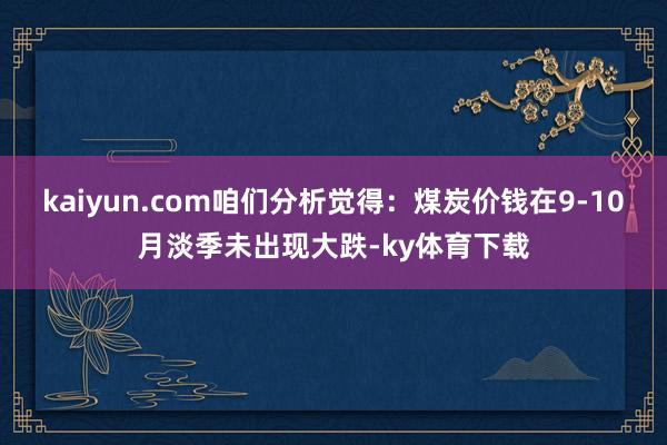 kaiyun.com咱们分析觉得：煤炭价钱在9-10月淡季未出现大跌-ky体育下载