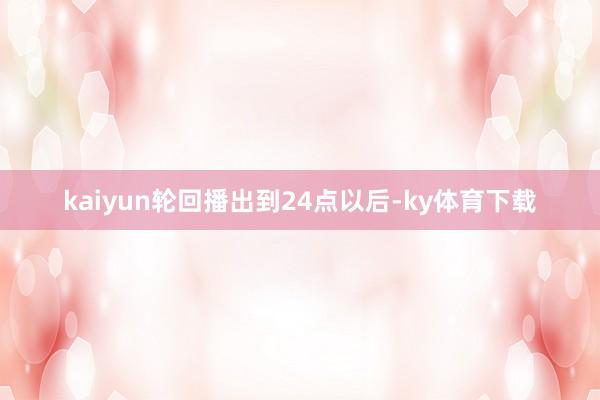 kaiyun轮回播出到24点以后-ky体育下载