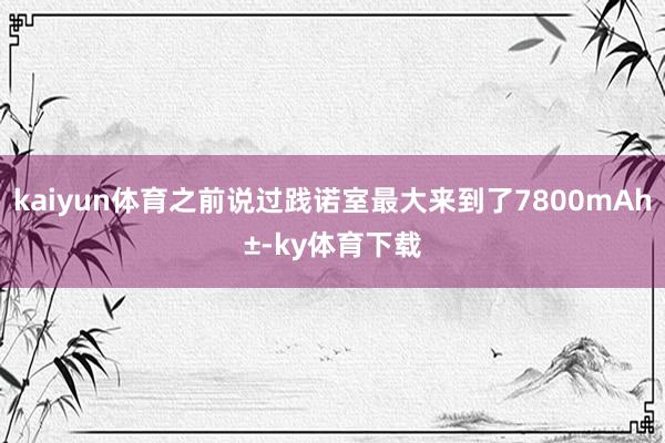 kaiyun体育之前说过践诺室最大来到了7800mAh±-ky体育下载