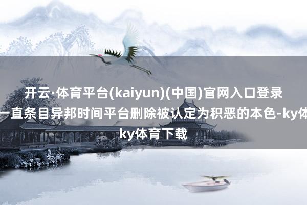 开云·体育平台(kaiyun)(中国)官网入口登录俄罗斯一直条目异邦时间平台删除被认定为积恶的本色-ky体育下载