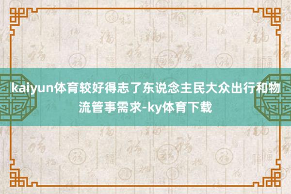 kaiyun体育较好得志了东说念主民大众出行和物流管事需求-ky体育下载