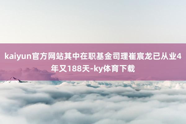 kaiyun官方网站其中在职基金司理崔宸龙已从业4年又188天-ky体育下载