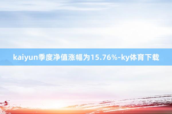 kaiyun季度净值涨幅为15.76%-ky体育下载