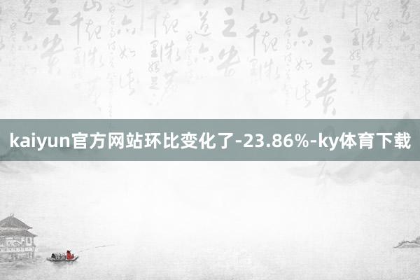 kaiyun官方网站环比变化了-23.86%-ky体育下载