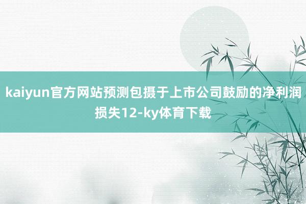 kaiyun官方网站预测包摄于上市公司鼓励的净利润损失12-ky体育下载