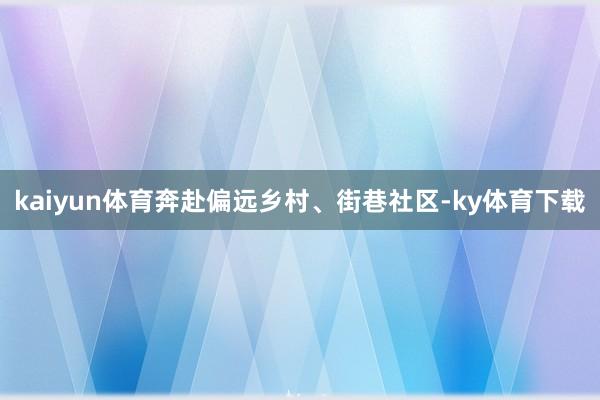 kaiyun体育奔赴偏远乡村、街巷社区-ky体育下载