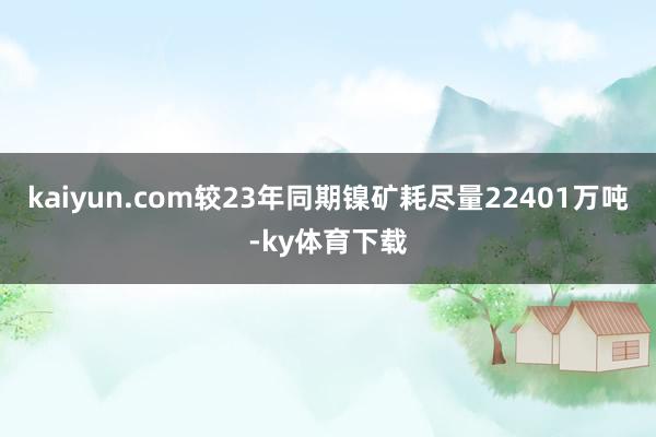 kaiyun.com较23年同期镍矿耗尽量22401万吨-ky体育下载