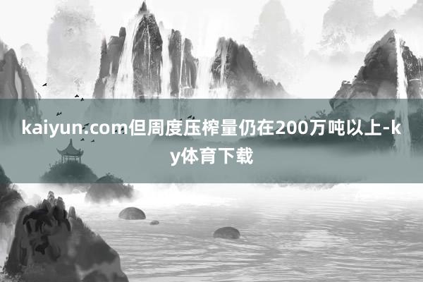 kaiyun.com但周度压榨量仍在200万吨以上-ky体育下载