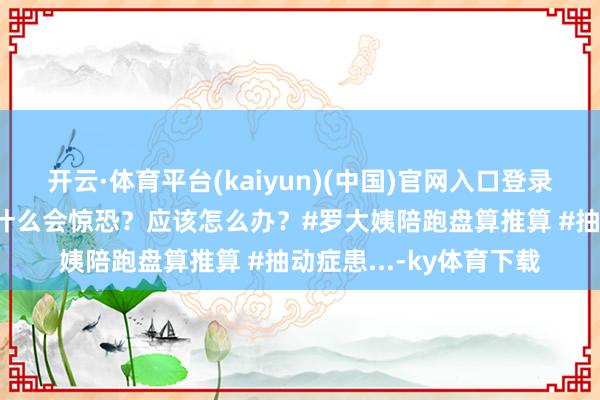 开云·体育平台(kaiyun)(中国)官网入口登录孩子抽动了， 姆妈为什么会惊恐？应该怎么办？#罗大姨陪跑盘算推算 #抽动症患...-ky体育下载