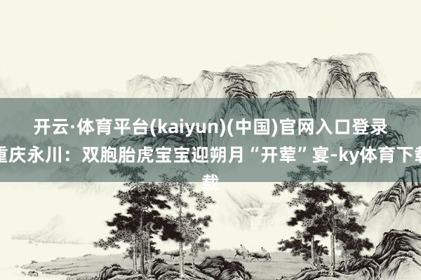 开云·体育平台(kaiyun)(中国)官网入口登录重庆永川：双胞胎虎宝宝迎朔月“开荤”宴-ky体育下载