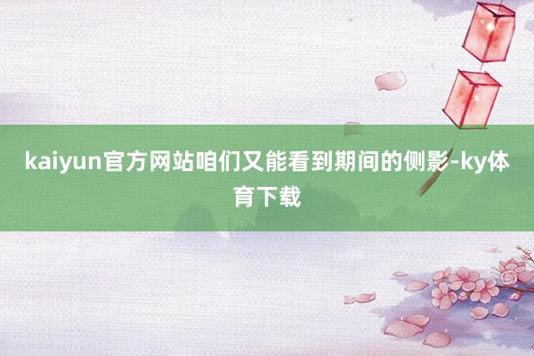 kaiyun官方网站咱们又能看到期间的侧影-ky体育下载