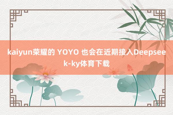 kaiyun荣耀的 YOYO 也会在近期接入Deepseek-ky体育下载