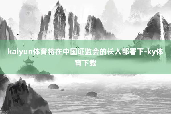 kaiyun体育将在中国证监会的长入部署下-ky体育下载