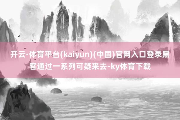 开云·体育平台(kaiyun)(中国)官网入口登录黑客通过一系列可疑来去-ky体育下载