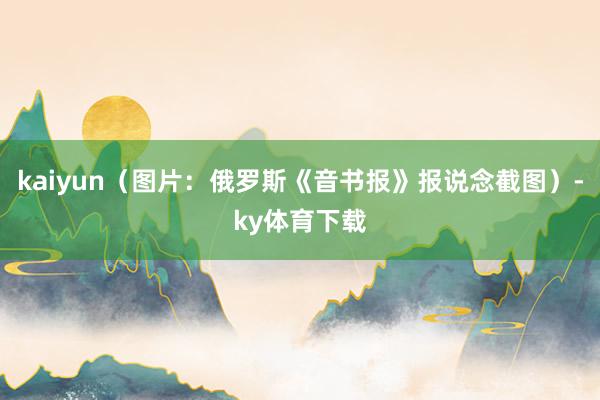 kaiyun（图片：俄罗斯《音书报》报说念截图）-ky体育下载