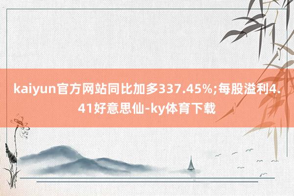 kaiyun官方网站同比加多337.45%;每股溢利4.41好意思仙-ky体育下载