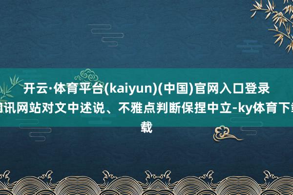 开云·体育平台(kaiyun)(中国)官网入口登录和讯网站对文中述说、不雅点判断保捏中立-ky体育下载