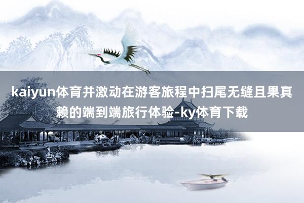 kaiyun体育并激动在游客旅程中扫尾无缝且果真赖的端到端旅行体验-ky体育下载